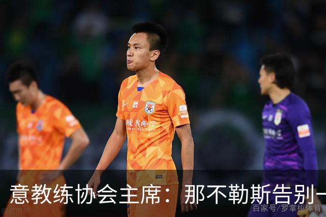 意教练协会主席：那不勒斯告别一位伟大教练，也迎来一位伟大教练